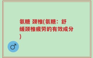 氨糖 颈椎(氨糖：舒缓颈椎疲劳的有效成分)
