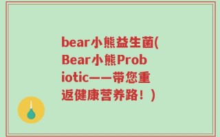 bear小熊益生菌(Bear小熊Probiotic——带您重返健康营养路！)