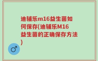 迪辅乐m16益生菌如何保存(迪辅乐M16益生菌的正确保存方法)