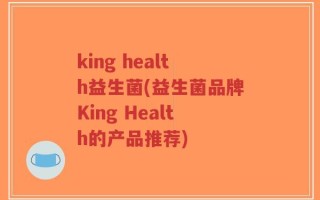 king health益生菌(益生菌品牌King Health的产品推荐)