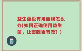益生菌没有用面膜怎么办(如何正确使用益生菌，让面膜更有效？)
