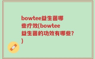 bowtee益生菌哪些疗效(bowtee益生菌的功效有哪些？)