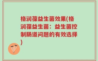 格润葆益生菌效果(格润葆益生菌：益生菌控制肠道问题的有效选择)