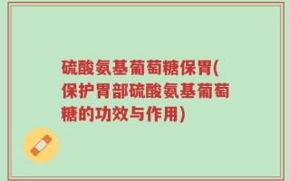 硫酸氨基葡萄糖保胃(保护胃部硫酸氨基葡萄糖的功效与作用)