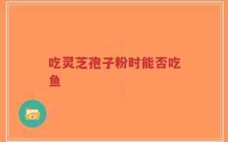 吃灵芝孢子粉时能否吃鱼