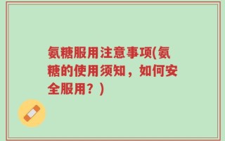 氨糖服用注意事项(氨糖的使用须知，如何安全服用？)