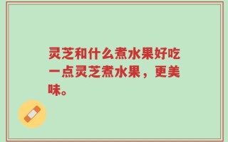 灵芝和什么煮水果好吃一点灵芝煮水果，更美味。
