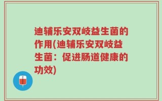迪辅乐安双岐益生菌的作用(迪辅乐安双岐益生菌：促进肠道健康的功效)