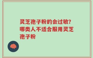 灵芝孢子粉的会过敏？哪类人不适合服用灵芝孢子粉