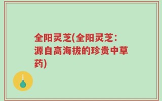 全阳灵芝(全阳灵芝：源自高海拔的珍贵中草药)
