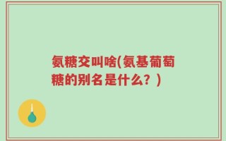氨糖交叫啥(氨基葡萄糖的别名是什么？)