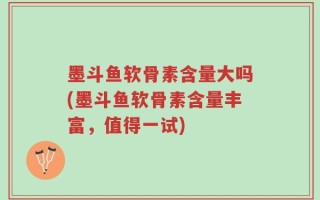 墨斗鱼软骨素含量大吗(墨斗鱼软骨素含量丰富，值得一试)