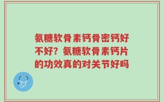 氨糖软骨素钙骨密钙好不好？氨糖软骨素钙片的功效真的对关节好吗