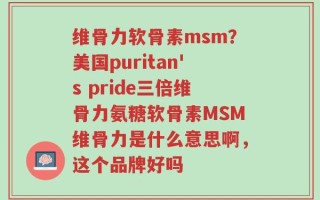 维骨力软骨素msm？美国puritan's pride三倍维骨力氨糖软骨素MSM维骨力是什么意思啊，这个品牌好吗