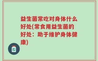 益生菌常吃对身体什么好处(常食用益生菌的好处：助于维护身体健康)