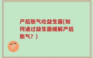 产后胀气吃益生菌(如何通过益生菌缓解产后胀气？)
