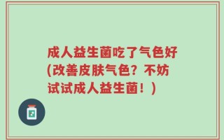 成人益生菌吃了气色好(改善皮肤气色？不妨试试成人益生菌！)
