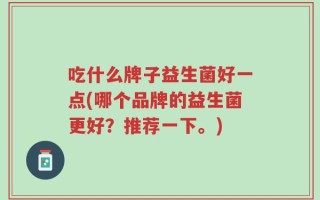 吃什么牌子益生菌好一点(哪个品牌的益生菌更好？推荐一下。)
