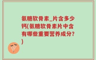 氨糖软骨素_片含多少钙(氨糖软骨素片中含有哪些重要营养成分？)