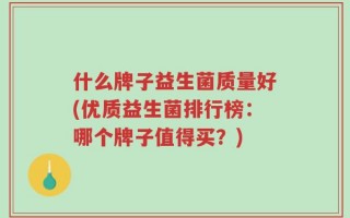 什么牌子益生菌质量好(优质益生菌排行榜：哪个牌子值得买？)