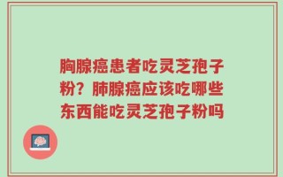 胸腺癌患者吃灵芝孢子粉？肺腺癌应该吃哪些东西能吃灵芝孢子粉吗