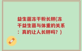 益生菌冻干粉长胖(冻干益生菌与体重的关系：真的让人长胖吗？)