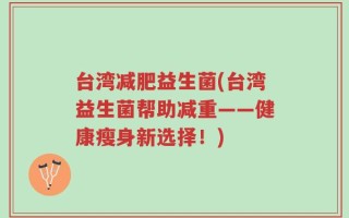台湾减肥益生菌(台湾益生菌帮助减重——健康瘦身新选择！)