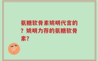 氨糖软骨素姚明代言的？姚明力荐的氨糖软骨素？