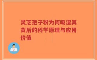 灵芝孢子粉为何吸湿其背后的科学原理与应用价值