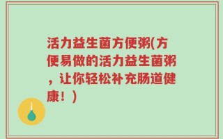 活力益生菌方便粥(方便易做的活力益生菌粥，让你轻松补充肠道健康！)