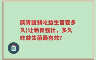 肠胃脆弱吃益生菌要多久(让肠胃强壮，多久吃益生菌最有效？