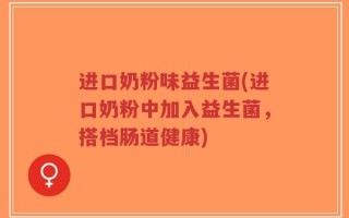 进口奶粉味益生菌(进口奶粉中加入益生菌，搭档肠道健康)