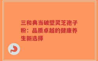 三和典当破壁灵芝孢子粉：品质卓越的健康养生新选择