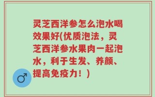 灵芝西洋参怎么泡水喝效果好(优质泡法，灵芝西洋参水果肉一起泡水，利于生发、养颜、提高免疫力！)