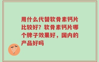 用什么代替软骨素钙片比较好？软骨素钙片哪个牌子效果好，国内的产品好吗