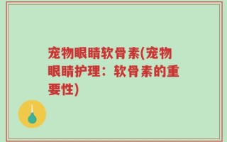宠物眼睛软骨素(宠物眼睛护理：软骨素的重要性)