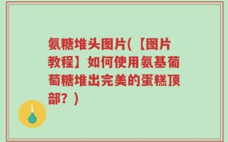 氨糖堆头图片(【图片教程】如何使用氨基葡萄糖堆出完美的蛋糕顶部？)