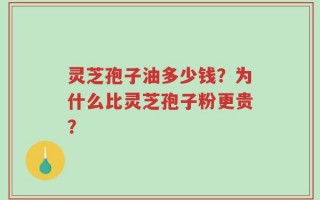 灵芝孢子油多少钱？为什么比灵芝孢子粉更贵？