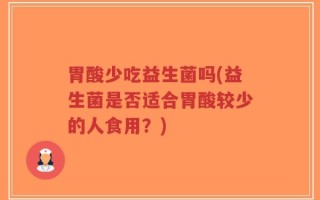 胃酸少吃益生菌吗(益生菌是否适合胃酸较少的人食用？)