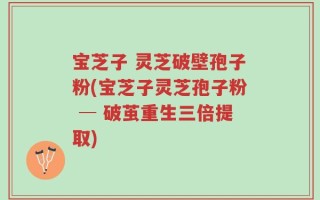 宝芝子 灵芝破壁孢子粉(宝芝子灵芝孢子粉 ─ 破茧重生三倍提取)
