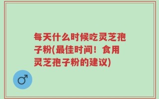 每天什么时候吃灵芝孢子粉(最佳时间！食用灵芝孢子粉的建议)