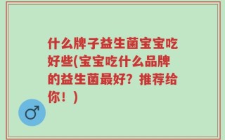 什么牌子益生菌宝宝吃好些(宝宝吃什么品牌的益生菌最好？推荐给你！)