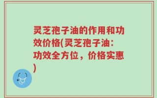 灵芝孢子油的作用和功效价格(灵芝孢子油：功效全方位，价格实惠)