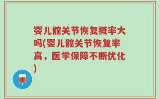 婴儿髋关节恢复概率大吗(婴儿髋关节恢复率高，医学保障不断优化)
