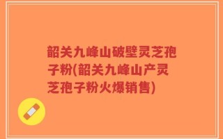 韶关九峰山破壁灵芝孢子粉(韶关九峰山产灵芝孢子粉火爆销售)