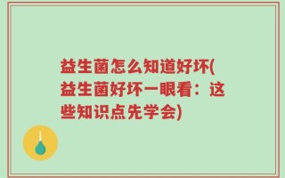 益生菌怎么知道好坏(益生菌好坏一眼看：这些知识点先学会)