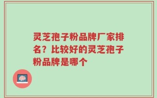 灵芝孢子粉品牌厂家排名？比较好的灵芝孢子粉品牌是哪个