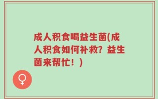 成人积食喝益生菌(成人积食如何补救？益生菌来帮忙！)