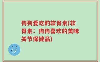 狗狗爱吃的软骨素(软骨素：狗狗喜欢的美味关节保健品)