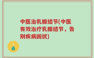 中医治乳腺结节(中医有效治疗乳腺结节，告别疾病困扰)